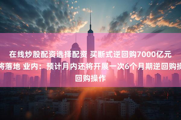 在线炒股配资选择配资 买断式逆回购7000亿元即将落地 业内：预计月内还将开展一次6个月期逆回购操作