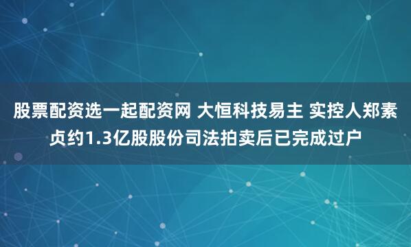 股票配资选一起配资网 大恒科技易主 实控人郑素贞约1.3亿股股份司法拍卖后已完成过户