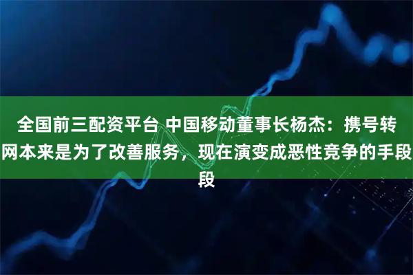 全国前三配资平台 中国移动董事长杨杰：携号转网本来是为了改善服务，现在演变成恶性竞争的手段