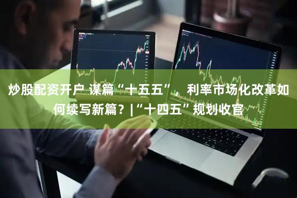 炒股配资开户 谋篇“十五五”，利率市场化改革如何续写新篇？|“十四五”规划收官