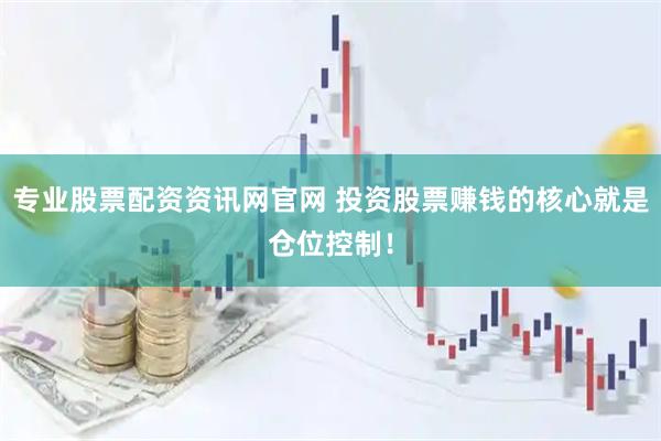 专业股票配资资讯网官网 投资股票赚钱的核心就是仓位控制！