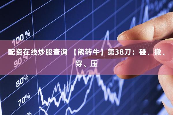 配资在线炒股查询 【熊转牛】第38刀：碰、撤、穿、压