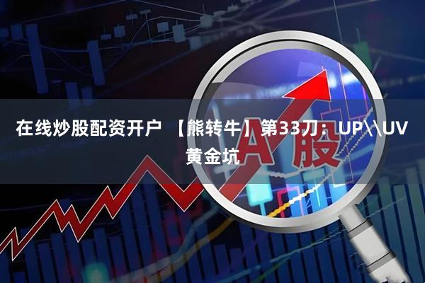 在线炒股配资开户 【熊转牛】第33刀：UP\UV黄金坑
