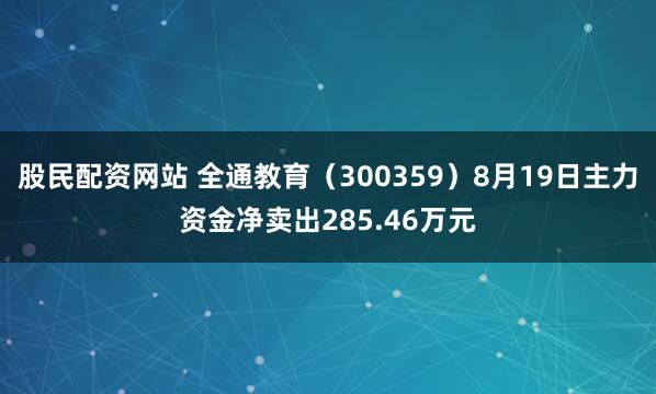股民配资网站 全通教育（300359）8月19日主力资金净卖出285.46万元