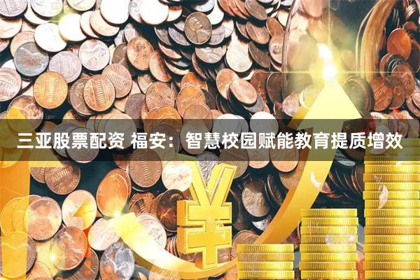 三亚股票配资 福安：智慧校园赋能教育提质增效