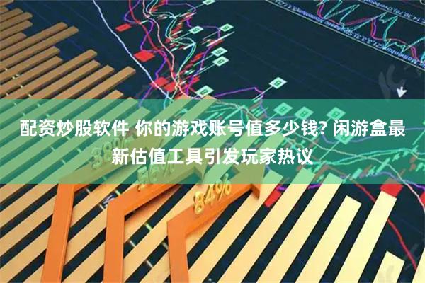 配资炒股软件 你的游戏账号值多少钱? 闲游盒最新估值工具引发玩家热议