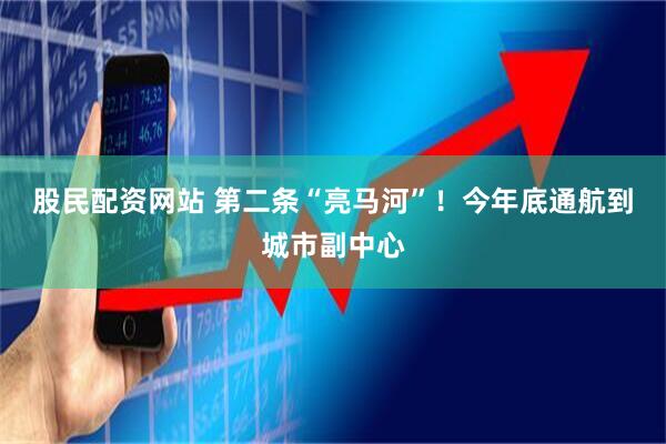 股民配资网站 第二条“亮马河”！今年底通航到城市副中心