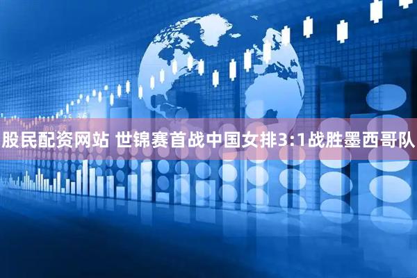 股民配资网站 世锦赛首战中国女排3:1战胜墨西哥队