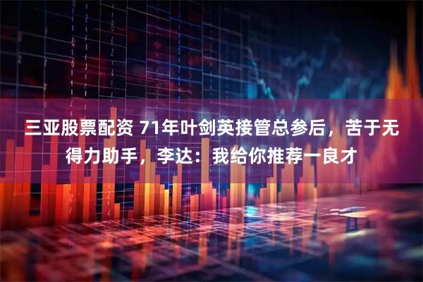 三亚股票配资 71年叶剑英接管总参后，苦于无得力助手，李达：我给你推荐一良才