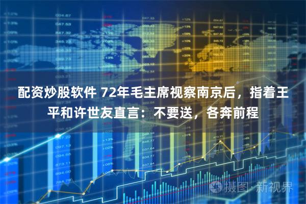 配资炒股软件 72年毛主席视察南京后，指着王平和许世友直言：不要送，各奔前程
