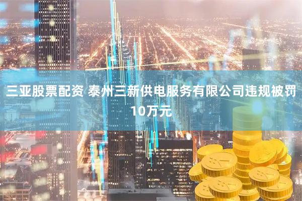 三亚股票配资 泰州三新供电服务有限公司违规被罚10万元