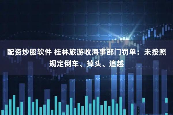 配资炒股软件 桂林旅游收海事部门罚单：未按照规定倒车、掉头、追越