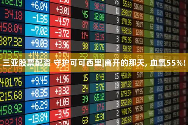 三亚股票配资 守护可可西里|离开的那天, 血氧55%!
