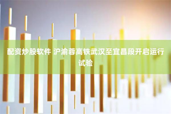 配资炒股软件 沪渝蓉高铁武汉至宜昌段开启运行试验