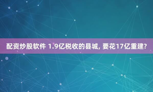 配资炒股软件 1.9亿税收的县城, 要花17亿重建?