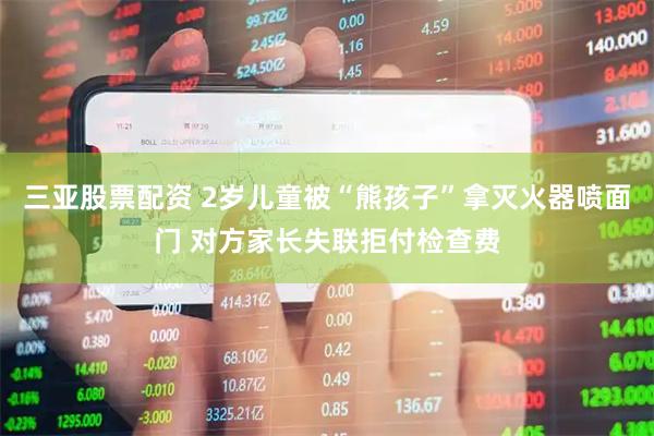 三亚股票配资 2岁儿童被“熊孩子”拿灭火器喷面门 对方家长失联拒付检查费