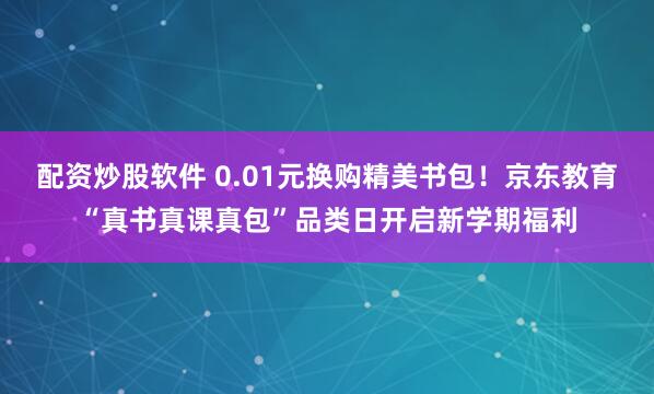 配资炒股软件 0.01元换购精美书包！京东教育“真书真课真包”品类日开启新学期福利