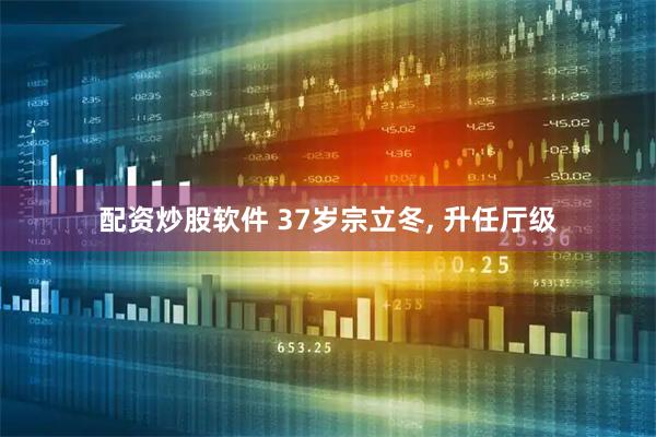 配资炒股软件 37岁宗立冬, 升任厅级