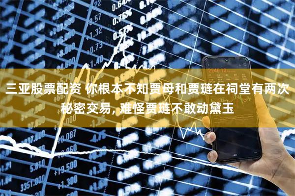 三亚股票配资 你根本不知贾母和贾琏在祠堂有两次秘密交易, 难怪贾琏不敢动黛玉