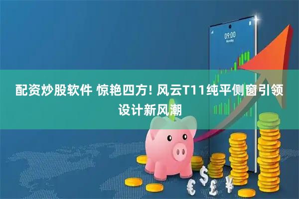 配资炒股软件 惊艳四方! 风云T11纯平侧窗引领设计新风潮