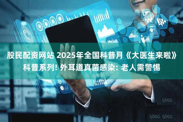 股民配资网站 2025年全国科普月《大医生来啦》科普系列! 外耳道真菌感染: 老人需警惕