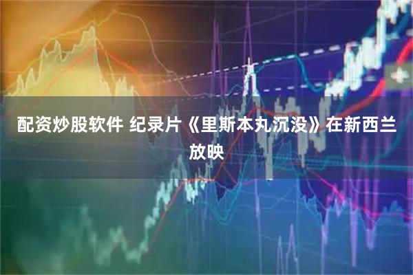 配资炒股软件 纪录片《里斯本丸沉没》在新西兰放映