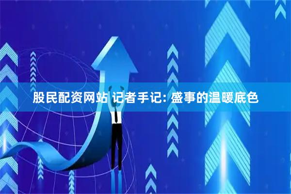 股民配资网站 记者手记: 盛事的温暖底色