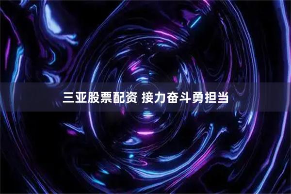 三亚股票配资 接力奋斗勇担当