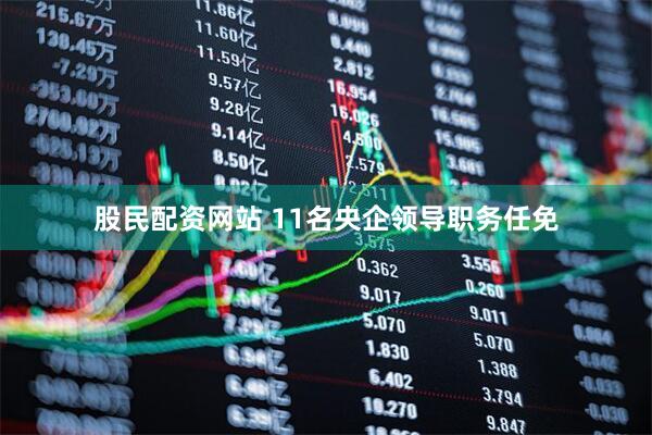 股民配资网站 11名央企领导职务任免