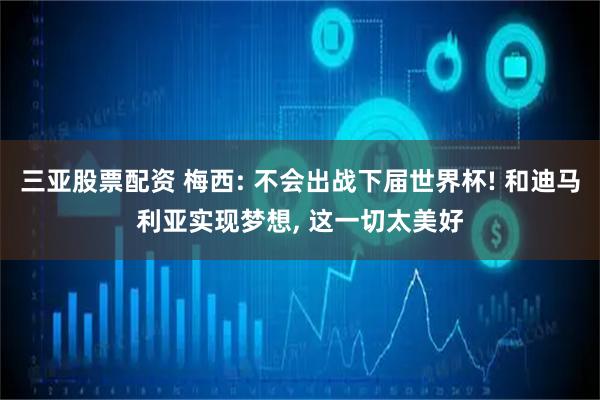 三亚股票配资 梅西: 不会出战下届世界杯! 和迪马利亚实现梦想, 这一切太美好