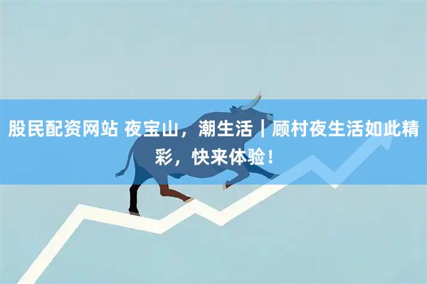 股民配资网站 夜宝山，潮生活｜顾村夜生活如此精彩，快来体验！