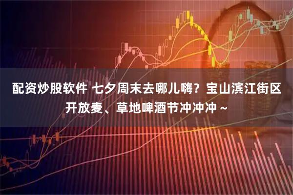 配资炒股软件 七夕周末去哪儿嗨？宝山滨江街区开放麦、草地啤酒节冲冲冲～
