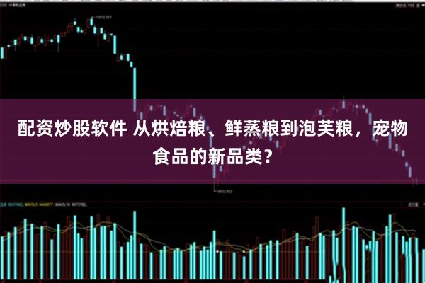 配资炒股软件 从烘焙粮、鲜蒸粮到泡芙粮，宠物食品的新品类？