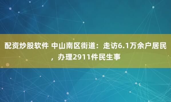 配资炒股软件 中山南区街道：走访6.1万余户居民，办理2911件民生事