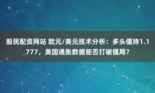 股民配资网站 欧元/美元技术分析：多头僵持1.1777，美国通胀数据能否打破僵局？