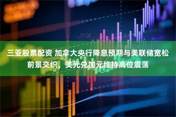 三亚股票配资 加拿大央行降息预期与美联储宽松前景交织，美元兑加元维持高位震荡