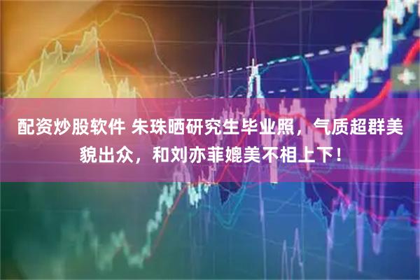 配资炒股软件 朱珠晒研究生毕业照，气质超群美貌出众，和刘亦菲媲美不相上下！