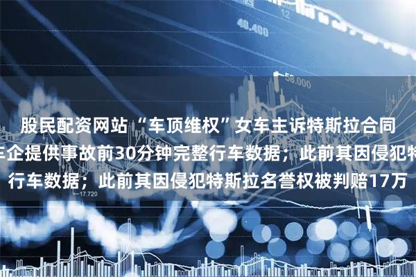 股民配资网站 “车顶维权”女车主诉特斯拉合同纠纷胜诉，法院判令车企提供事故前30分钟完整行车数据；此前其因侵犯特斯拉名誉权被判赔17万