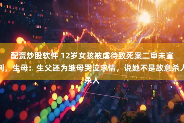 配资炒股软件 12岁女孩被虐待致死案二审未宣判，生母：生父还为继母哭泣求情，说她不是故意杀人