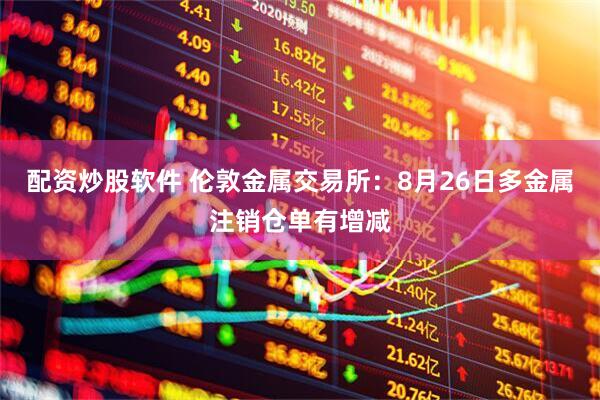 配资炒股软件 伦敦金属交易所：8月26日多金属注销仓单有增减