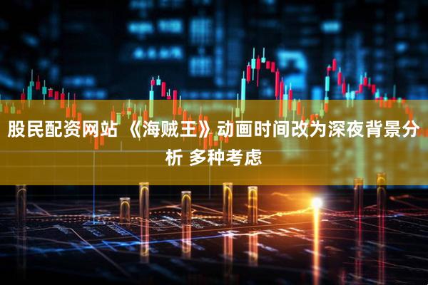 股民配资网站 《海贼王》动画时间改为深夜背景分析 多种考虑
