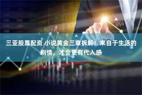 三亚股票配资 小说黄金三章拆解：来自于生活的剧情，才会更有代入感