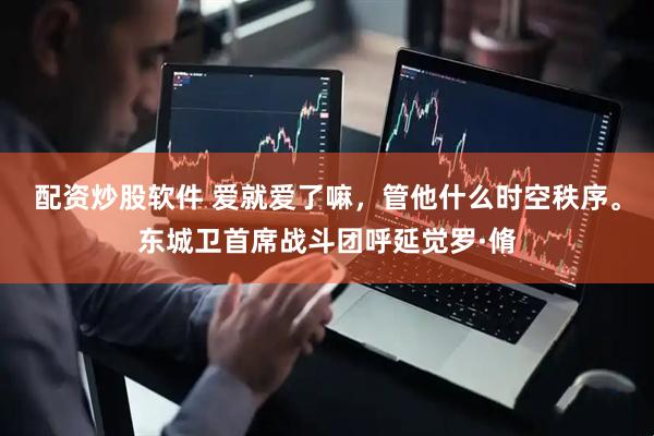 配资炒股软件 爱就爱了嘛，管他什么时空秩序。东城卫首席战斗团呼延觉罗·脩