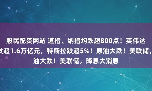 股民配资网站 道指、纳指均跌超800点!英伟达市值一夜蒸发超1.6万亿元,特斯拉跌超5%!原油大跌!美联储,降息大消息
