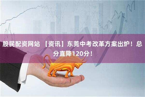 股民配资网站 【资讯】东莞中考改革方案出炉!总分直降120分!