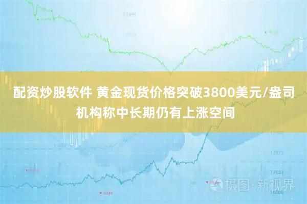 配资炒股软件 黄金现货价格突破3800美元/盎司 机构称中长期仍有上涨空间