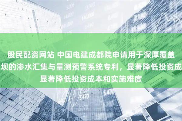 股民配资网站 中国电建成都院申请用于深厚覆盖层地基上土石坝的渗水汇集与量测预警系统专利，显著降低投资成本和实施难度