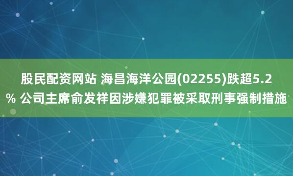 股民配资网站 海昌海洋公园(02255)跌超5.2% 公司主席俞发祥因涉嫌犯罪被采取刑事强制措施