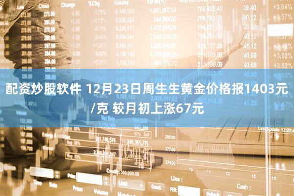 配资炒股软件 12月23日周生生黄金价格报1403元/克 较月初上涨67元