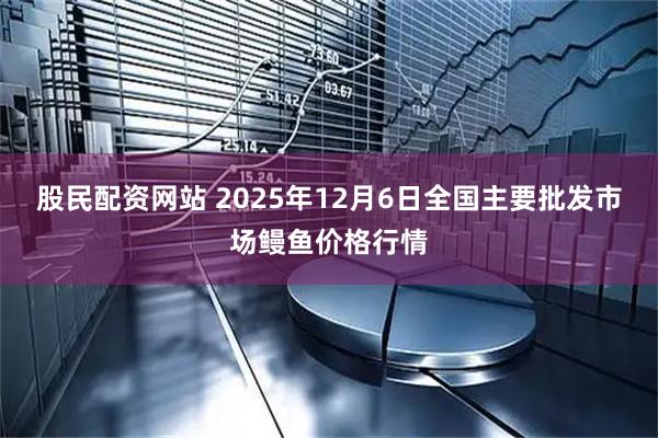 股民配资网站 2025年12月6日全国主要批发市场鳗鱼价格行情